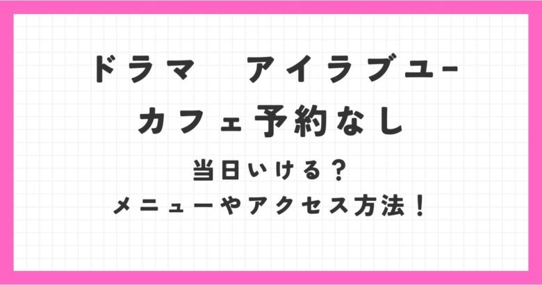 ドラマアイラブユーのカフェは予約なしでも当日いける？メニューやアクセス方法！